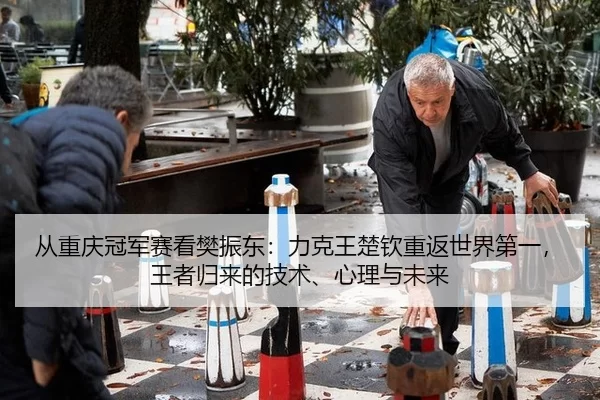 从重庆冠军赛看樊振东：力克王楚钦重返世界第一，王者归来的技术、心理与未来