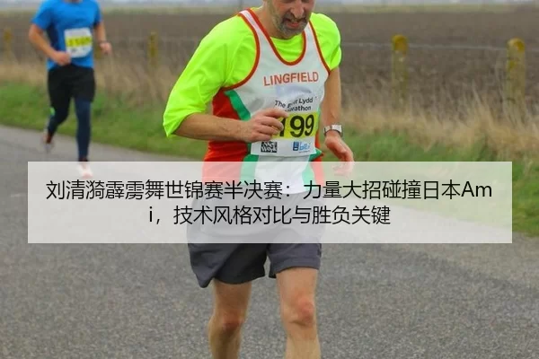 刘清漪霹雳舞世锦赛半决赛：力量大招碰撞日本Ami，技术风格对比与胜负关键